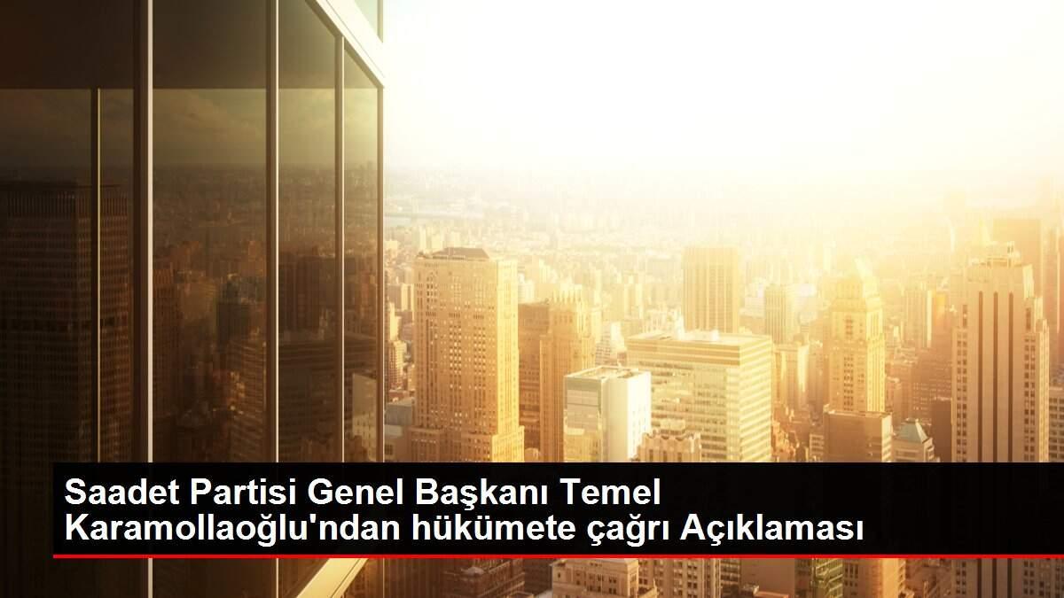 Saadet Partisi Genel Başkanı Temel Karamollaoğlu'ndan hükümete çağrı Açıklaması Saadet Partisi Genel Başkanı Temel Karamollaoğlu'ndan hükümete çağrı Açıklaması