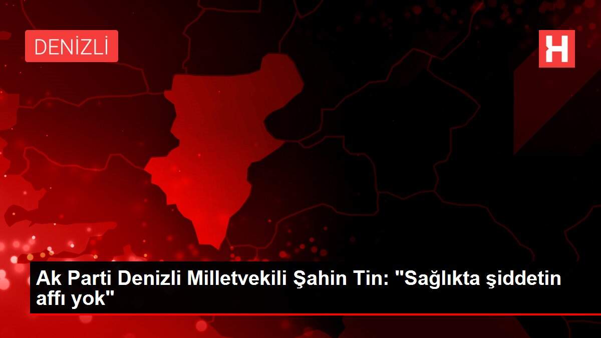 Ak Parti Denizli Milletvekili Şahin Tin: 'Sağlıkta şiddetin affı yok'