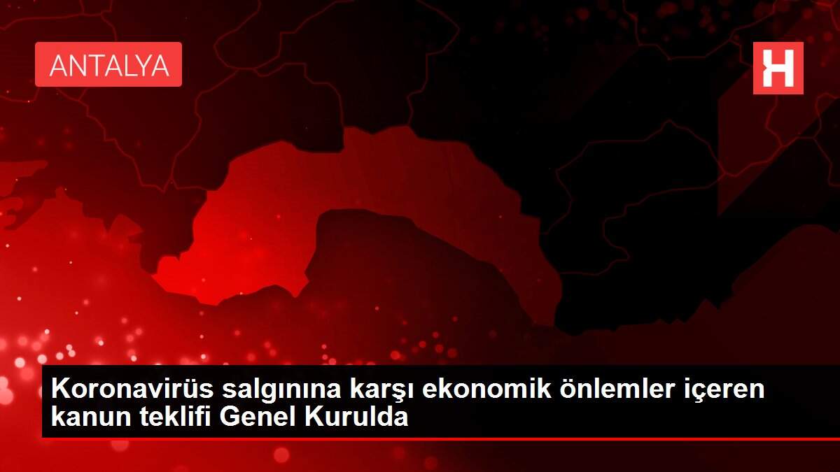 Koronavirüs salgınına karşı ekonomik önlemler içeren kanun teklifi Genel Kurulda