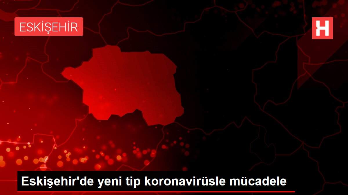 Eskişehir'de yeni tip koronavirüsle mücadele