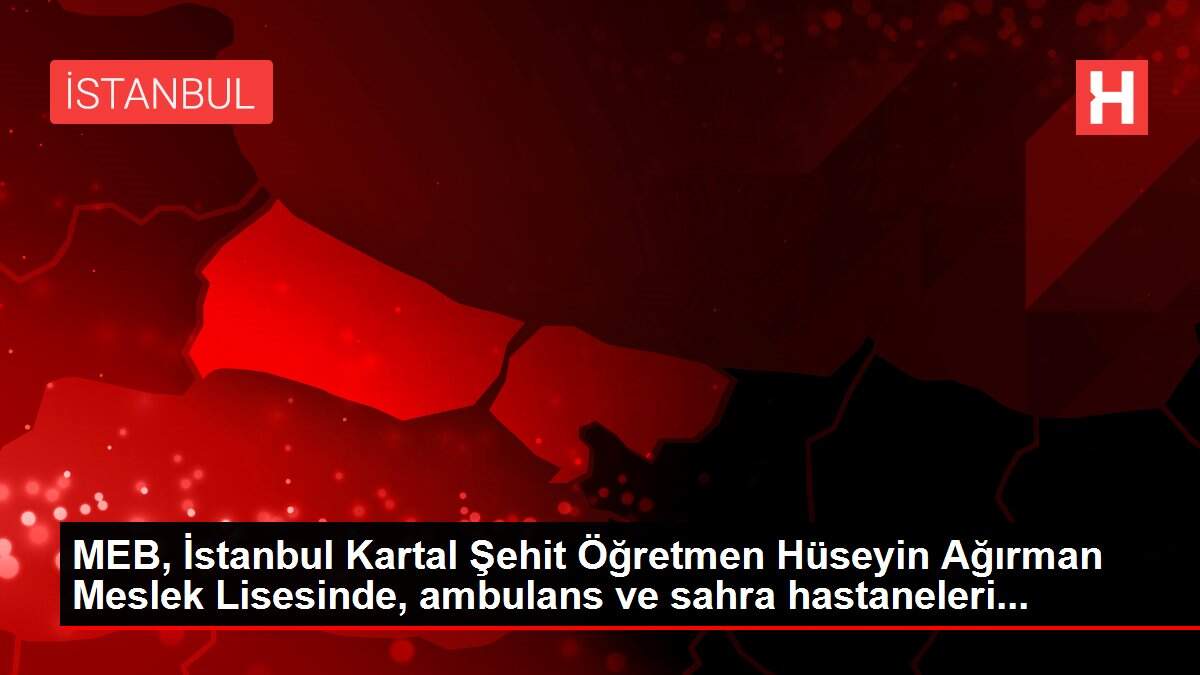 MEB, İstanbul Kartal Şehit Öğretmen Hüseyin Ağırman Meslek Lisesinde, ambulans ve sahra hastaneleri...