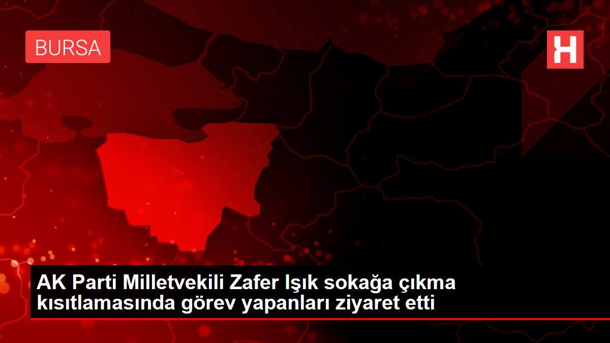 AK Parti Milletvekili Zafer Işık sokağa çıkma kısıtlamasında görev yapanları ziyaret etti