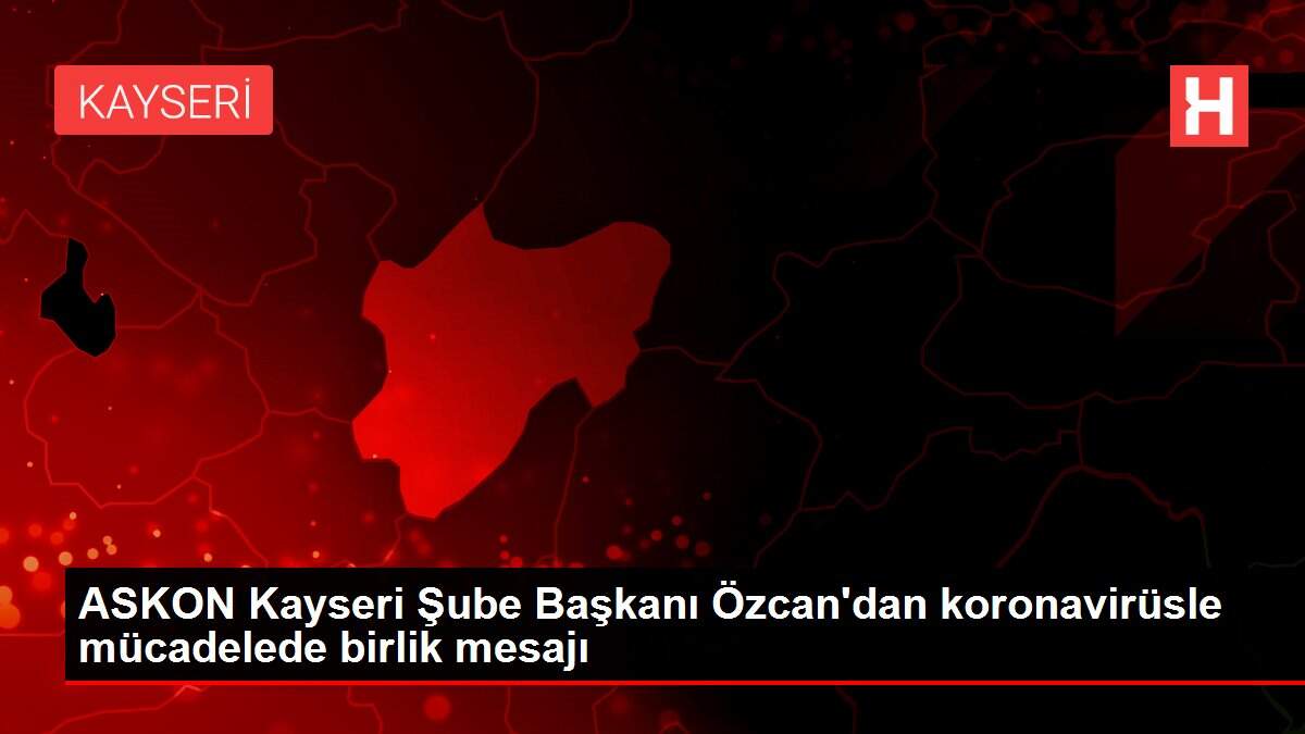 ASKON Kayseri Şube Başkanı Özcan'dan koronavirüsle mücadelede birlik mesajı