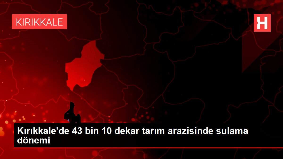 Kırıkkale'de 43 bin 10 dekar tarım arazisinde sulama dönemi