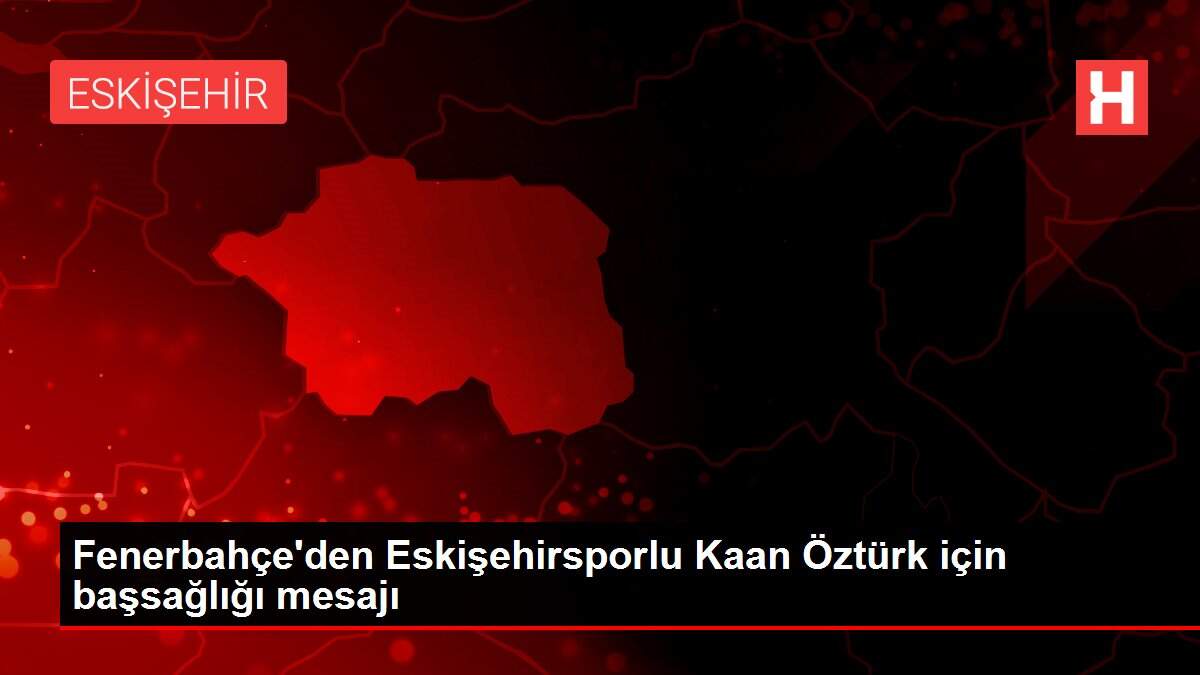 Fenerbahçe'den Eskişehirsporlu Kaan Öztürk için başsağlığı mesajı