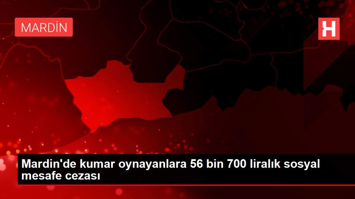 Mardin'de kumar oynayanlara 56 bin 700 liralık sosyal mesafe cezası