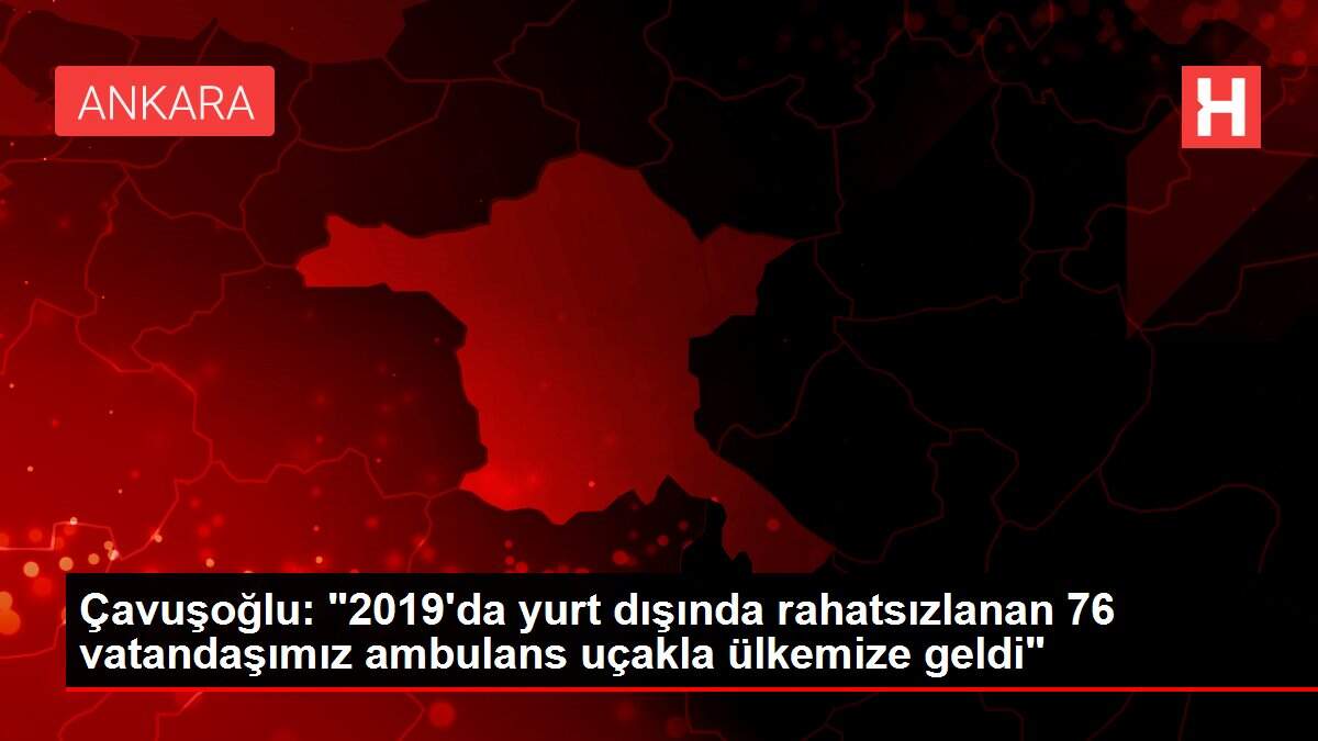 Çavuşoğlu: '2019'da yurt dışında rahatsızlanan 76 vatandaşımız ambulans uçakla ülkemize geldi'