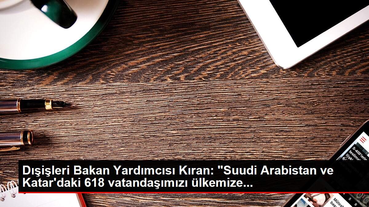 Dışişleri Bakan Yardımcısı Kıran: 'Suudi Arabistan ve Katar'daki 618 vatandaşımızı ülkemize...