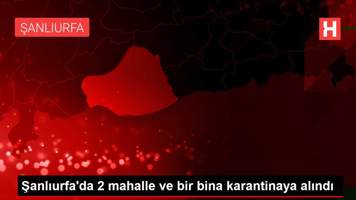 Şanlıurfa'da 2 mahalle ve bir bina karantinaya alındı