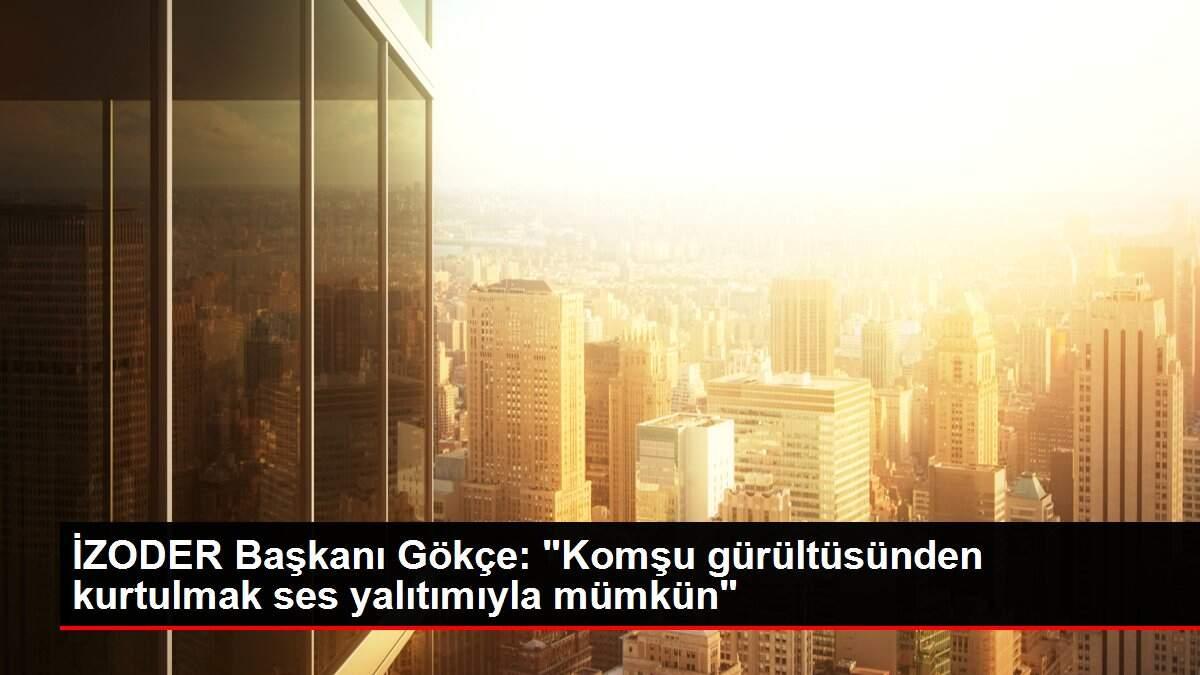İZODER Başkanı Gökçe: 'Komşu gürültüsünden kurtulmak ses yalıtımıyla mümkün'