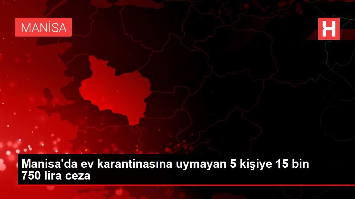 Manisa�da ev karantinasına uymayan 5 kişiye 15 bin 750 lira ceza Haber