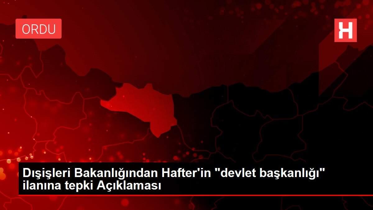 Dışişleri Bakanlığından Hafter'in 'devlet başkanlığı' ilanına tepki Açıklaması