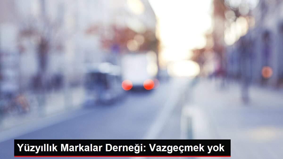 Yüzyıllık Markalar Derneği: Vazgeçmek yok