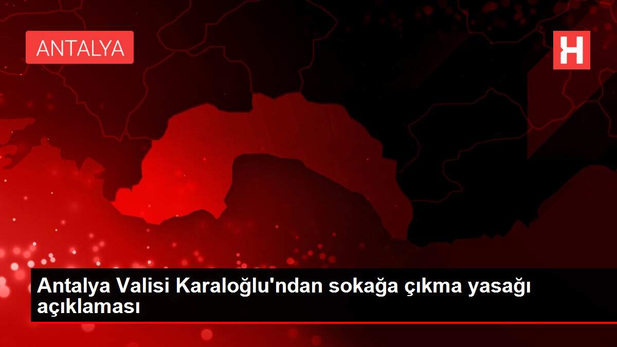 Antalya Valisi Karaloğlu'ndan sokağa çıkma yasağı açıklaması