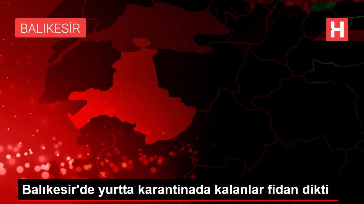 Balıkesir'de yurtta karantinada kalanlar fidan dikti