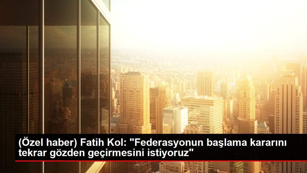 (Özel haber) Fatih Kol: 'Federasyonun başlama kararını tekrar gözden geçirmesini istiyoruz'