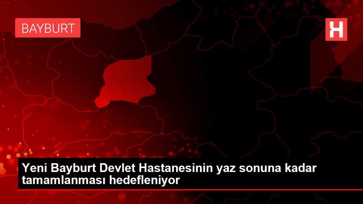 Yeni Bayburt Devlet Hastanesinin yaz sonuna kadar tamamlanması hedefleniyor