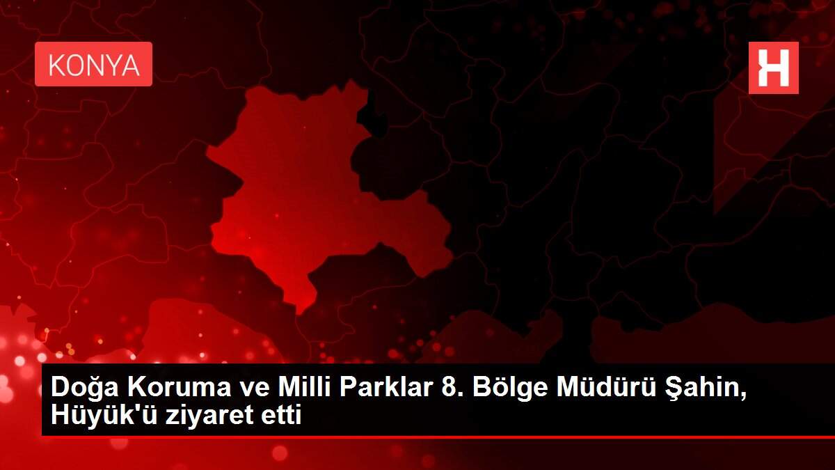 Doğa Koruma ve Milli Parklar 8. Bölge Müdürü Şahin, Hüyük'ü ziyaret etti