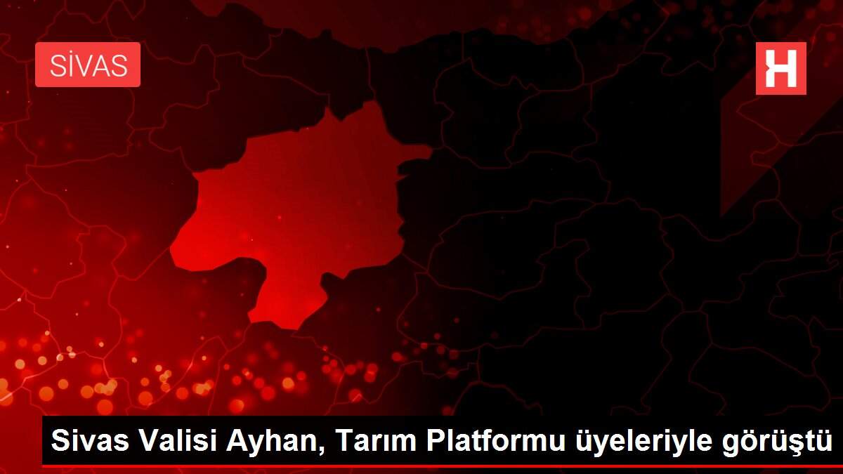Sivas Valisi Ayhan, Tarım Platformu üyeleriyle görüştü