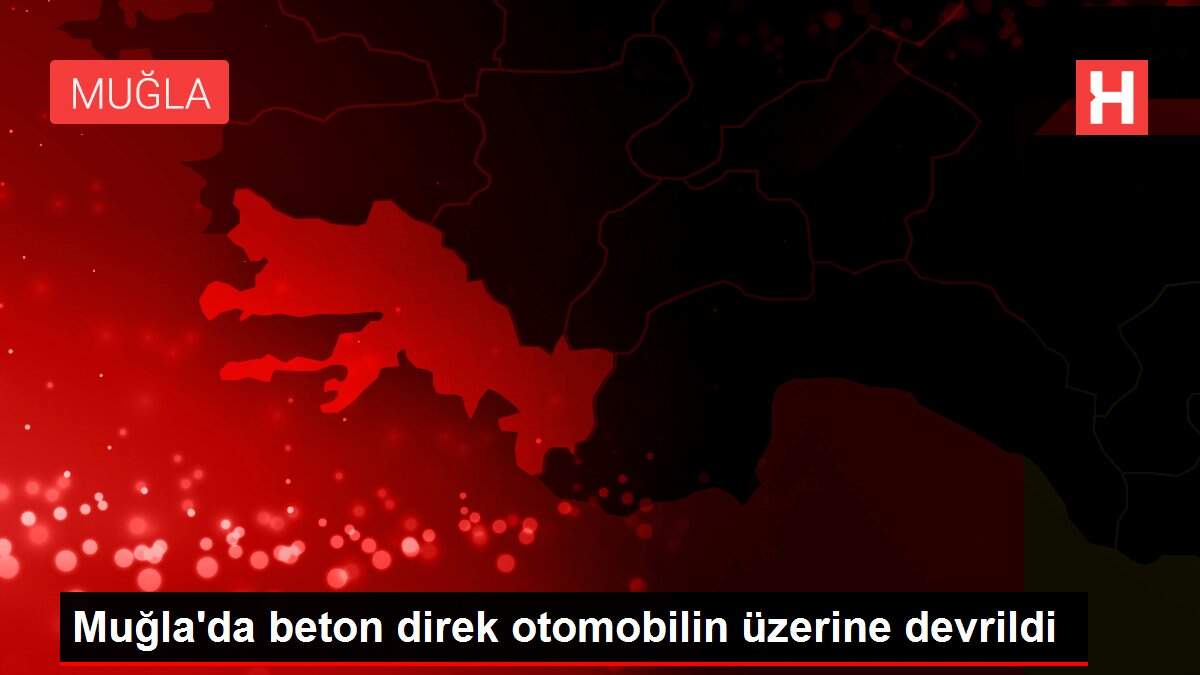 Muğla'da beton direk otomobilin üzerine devrildi