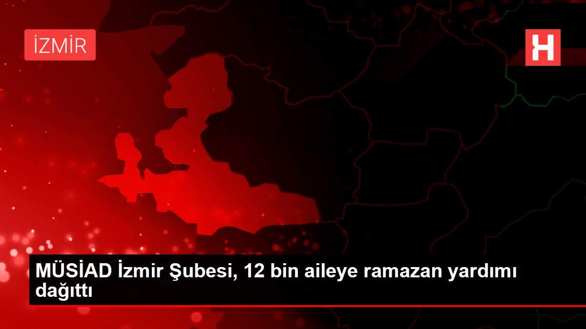 MÜSİAD İzmir Şubesi, 12 bin aileye ramazan yardımı dağıttı