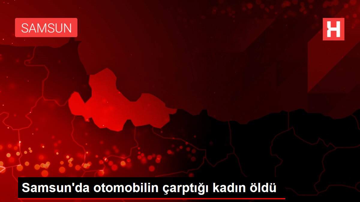 Samsun'da otomobilin çarptığı kadın öldü