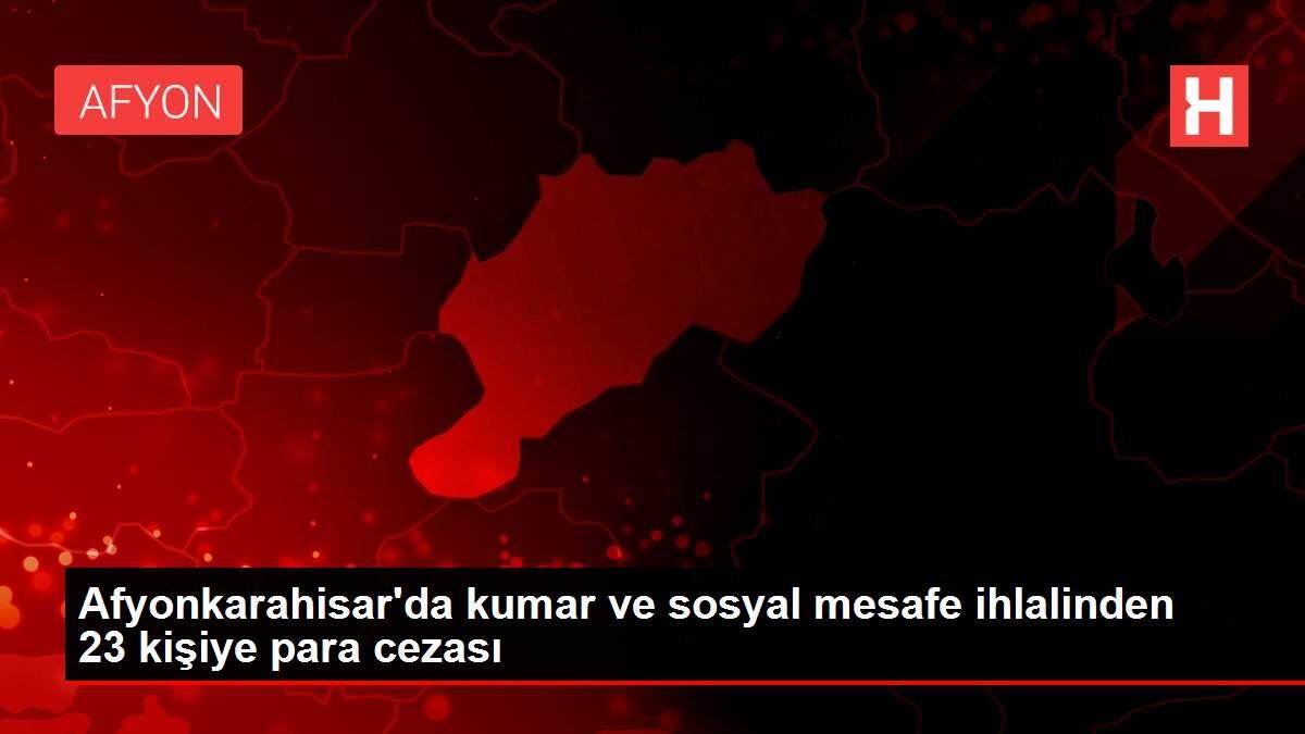 Afyonkarahisar'da kumar ve sosyal mesafe ihlalinden ...