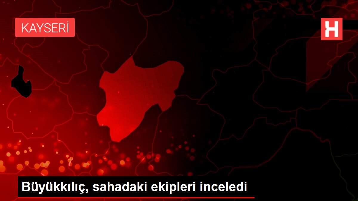 Büyükkılıç, sahadaki ekipleri inceledi