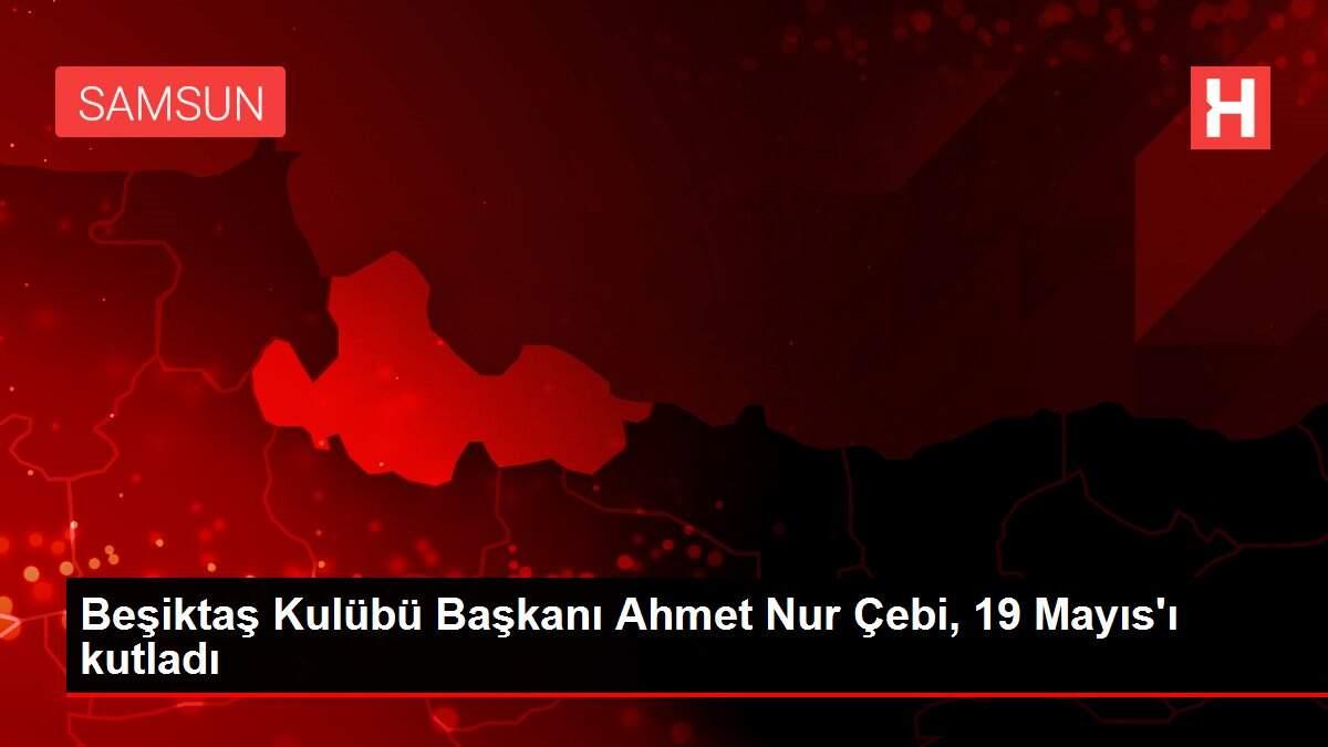 Beşiktaş Kulübü Başkanı Ahmet Nur Çebi, 19 Mayıs'ı kutladı Beşiktaş Kulübü Başkanı Ahmet Nur Çebi, 19 Mayıs'ı kutladı