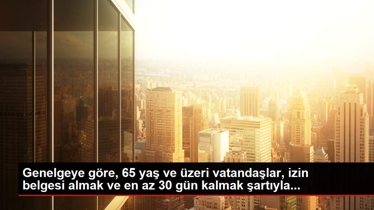 Genelgeye göre, 65 yaş ve üzeri vatandaşlar, izin belgesi almak ve en az 30 gün kalmak şartıyla...
