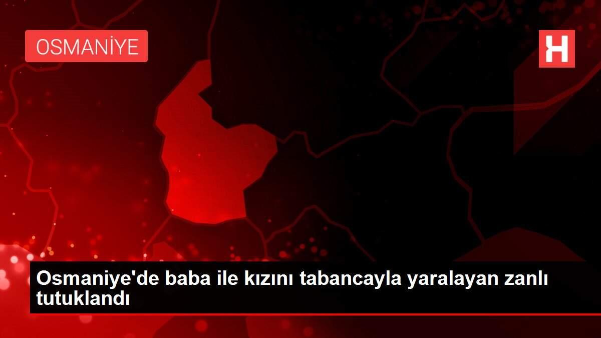Osmaniye'de baba ile kızını tabancayla yaralayan zanlı tutuklandı