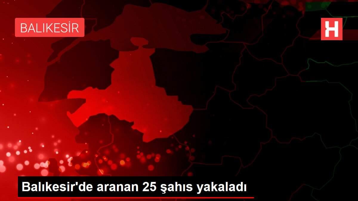 Balıkesir'de aranan 25 şahıs yakaladı Balıkesir'de aranan 25 şahıs yakaladı