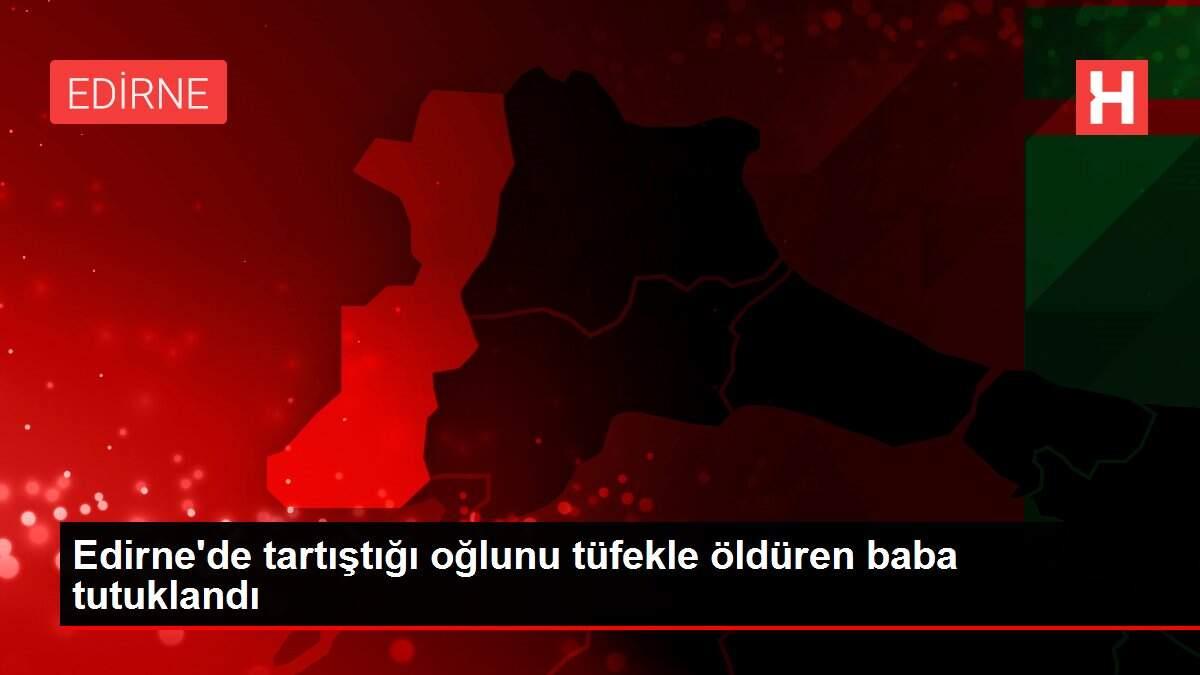 Edirne'de tartıştığı oğlunu tüfekle öldüren baba tutuklandı