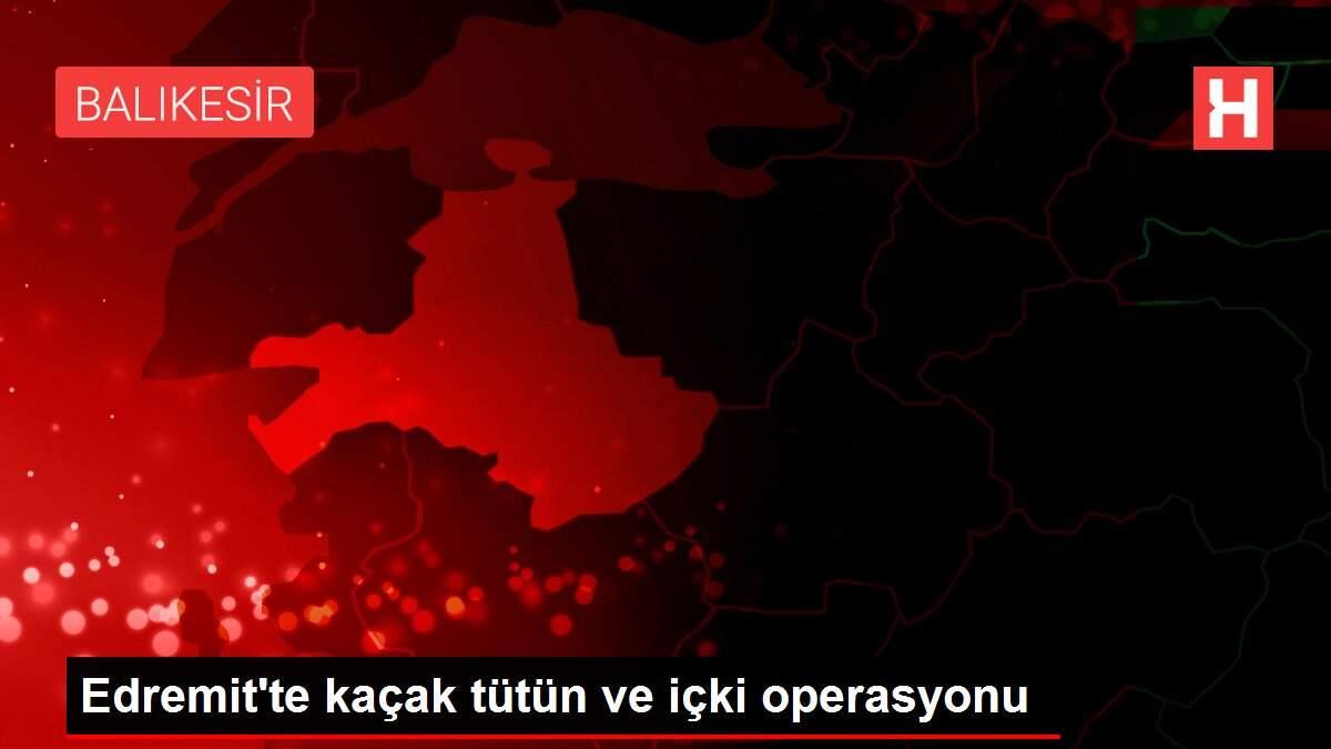 Edremit'te kaçak tütün ve içki operasyonu
