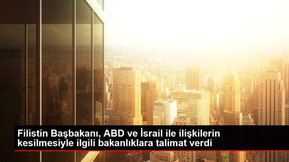 Filistin Başbakanı, ABD ve İsrail ile ilişkilerin kesilmesiyle ilgili bakanlıklara talimat verdi