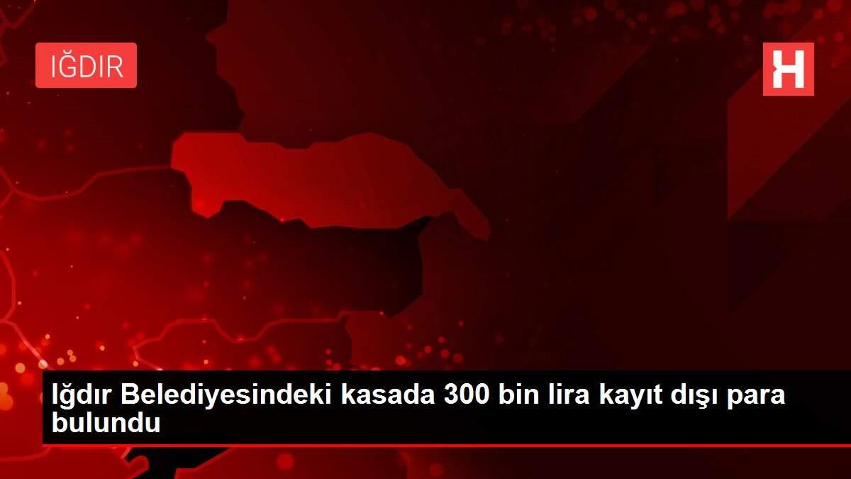 Iğdır Belediyesindeki kasada 300 bin lira kayıt dışı para bulundu