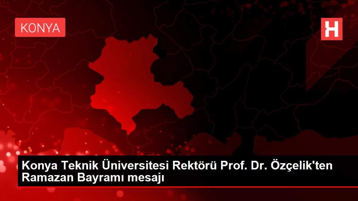 Konya Teknik Üniversitesi Rektörü Prof. Dr. Özçelik'ten Ramazan Bayramı mesajı