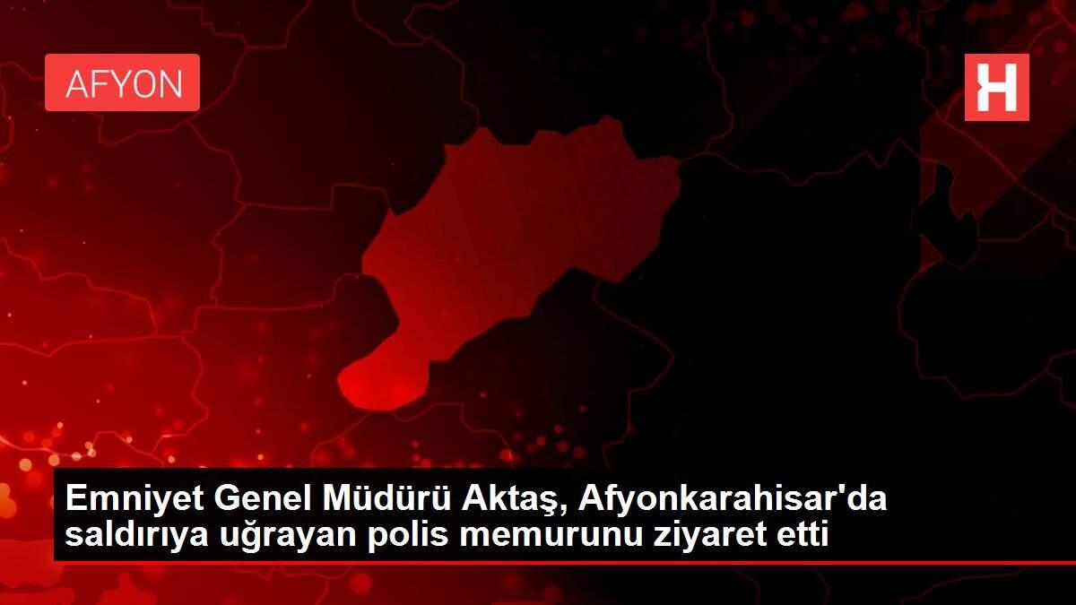 Emniyet Genel Müdürü Aktaş, Afyonkarahisar'da saldırıya uğrayan polis memurunu ziyaret etti