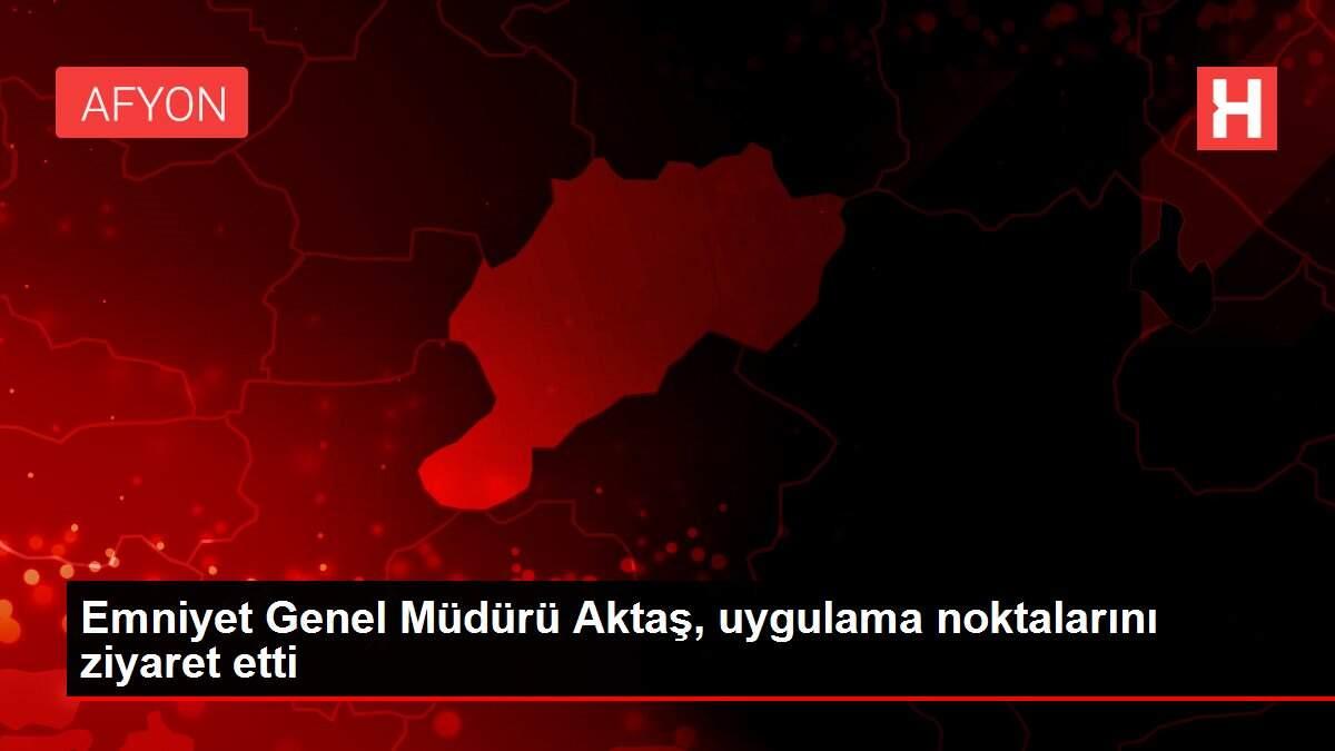 Emniyet Genel Müdürü Aktaş, uygulama noktalarını ziyaret etti
