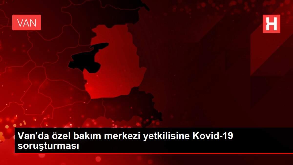 Van'da özel bakım merkezi yetkilisine Kovid-19 soruşturması