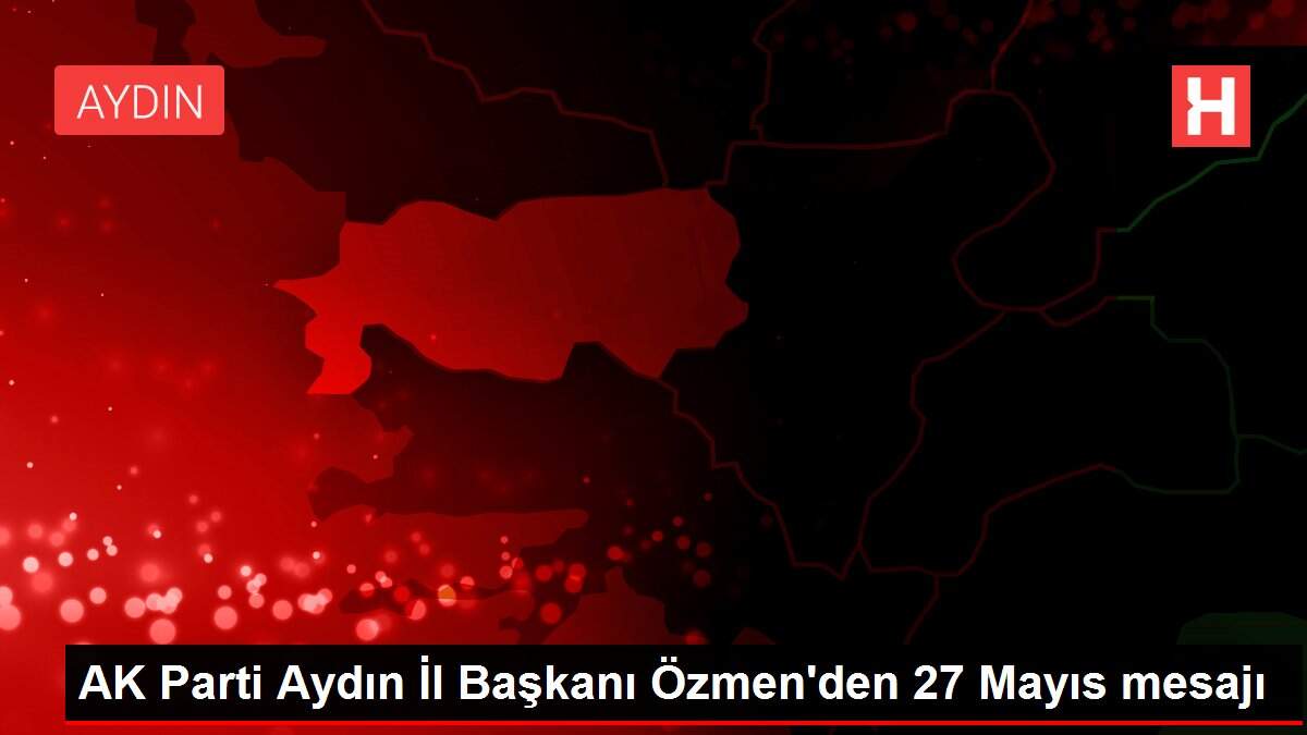 AK Parti Aydın İl Başkanı Özmen'den 27 Mayıs mesajı
