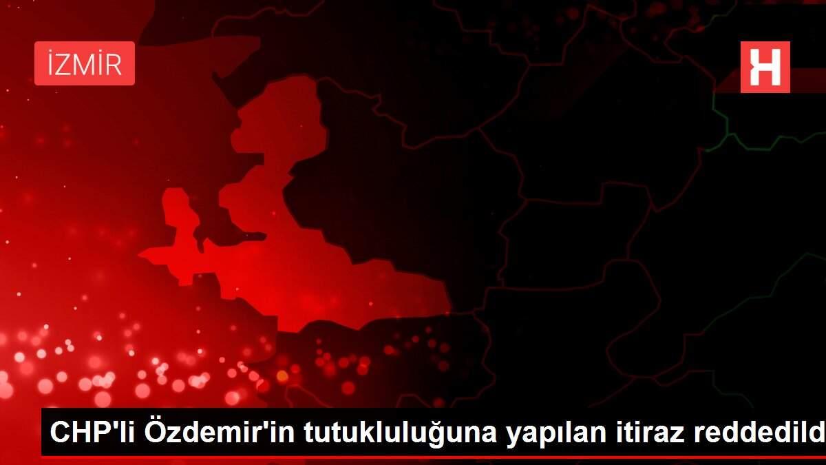 CHP'li Özdemir'in tutukluluğuna yapılan itiraz reddedildi