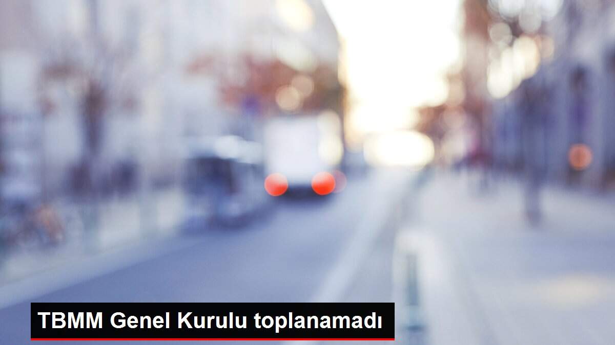 TBMM Genel Kurulu toplanamadı