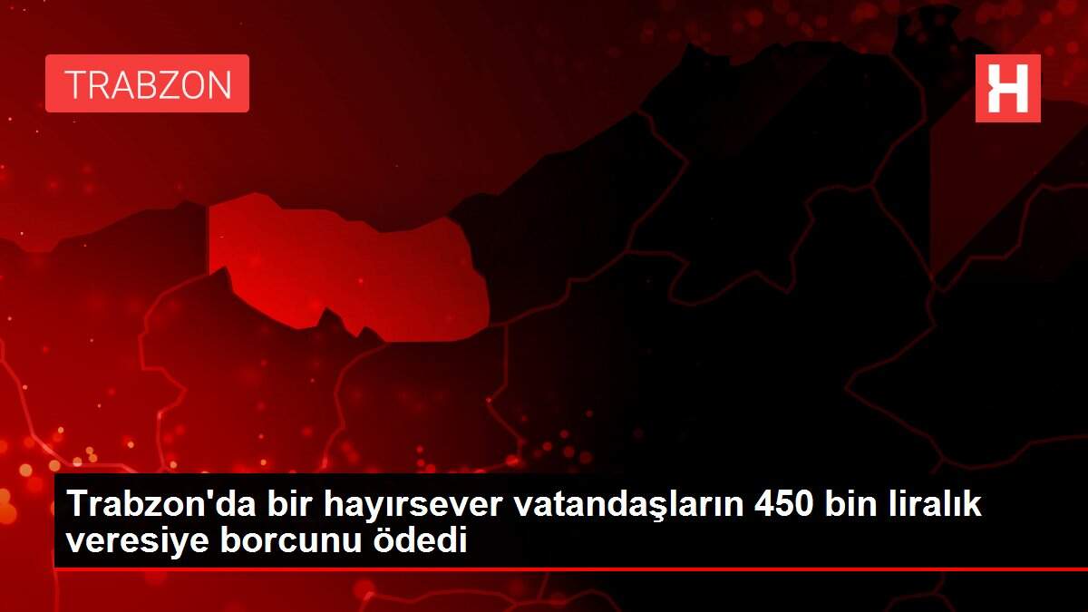Trabzon'da bir hayırsever vatandaşların 450 bin liralık veresiye borcunu ödedi