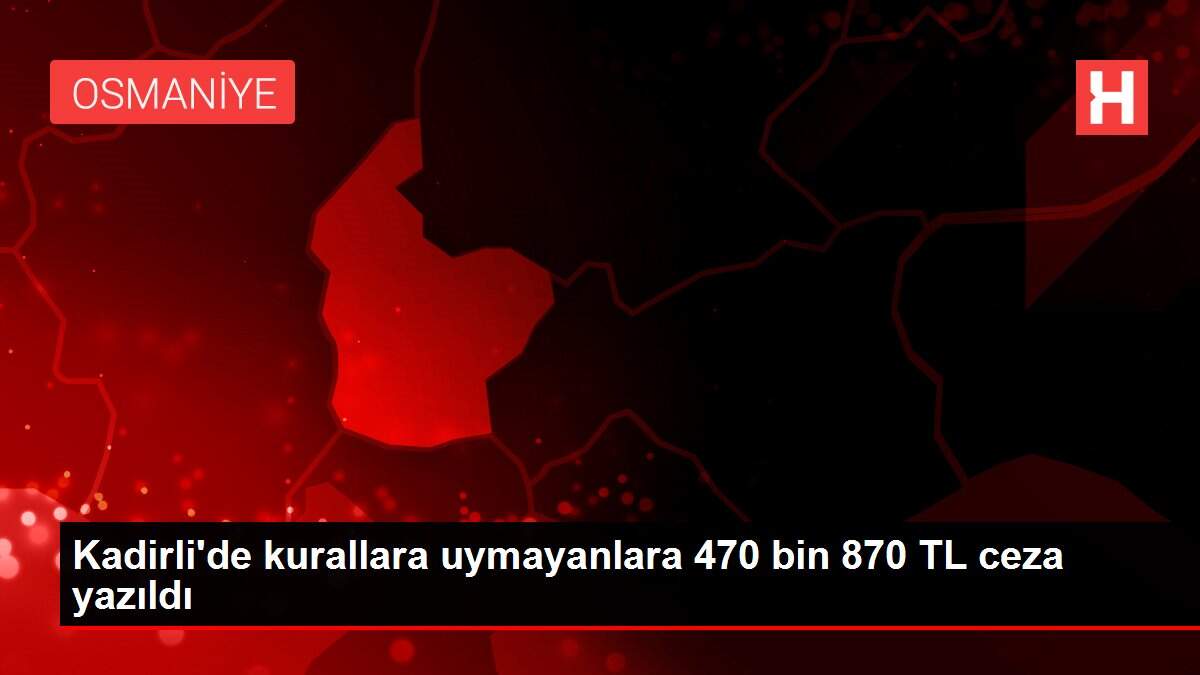 Kadirli'de kurallara uymayanlara 470 bin 870 TL ceza yazıldı