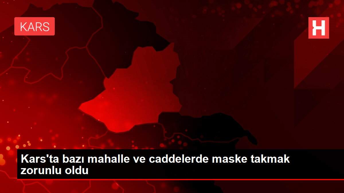 Kars'ta bazı mahalle ve caddelerde maske takmak zorunlu oldu
