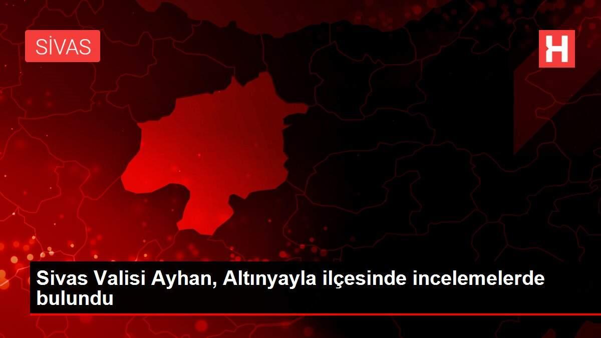 Son dakika haber | Sivas Valisi Ayhan, Altınyayla ilçesinde incelemelerde bulundu