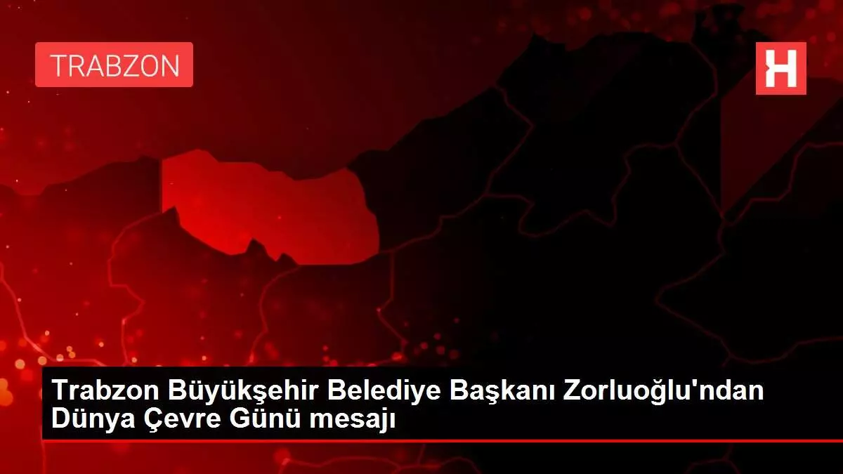 Trabzon Büyükşehir Belediye Başkanı Zorluoğlu'ndan Dünya Çevre Günü mesajı Trabzon Büyükşehir Belediye Başkanı Zorluoğlu'ndan Dünya Çevre Günü mesajı