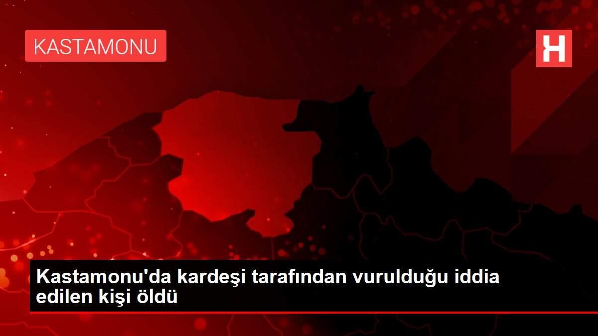 Kastamonu'da kardeşi tarafından vurulduğu iddia edilen kişi öldü