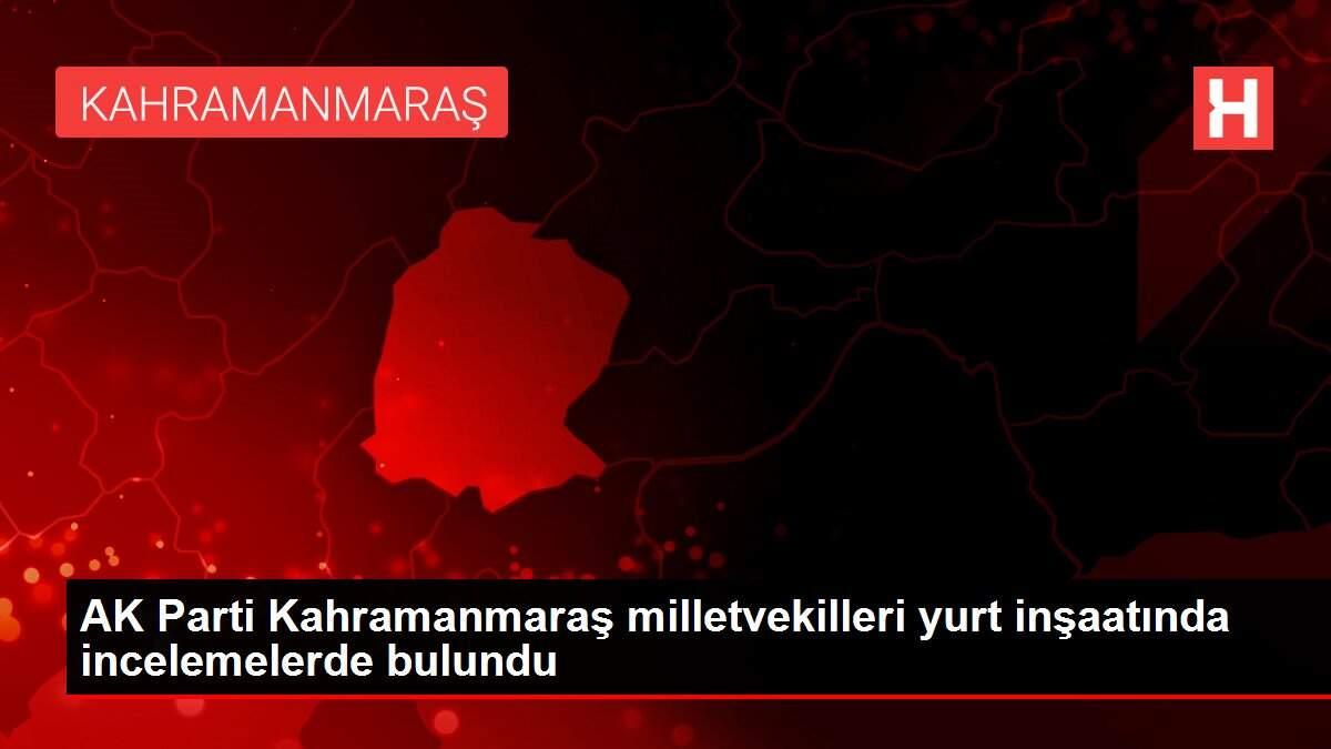 AK Parti Kahramanmaraş milletvekilleri yurt inşaatında incelemelerde bulundu AK Parti Kahramanmaraş milletvekilleri yurt inşaatında incelemelerde bulundu